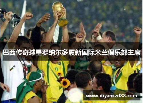 巴西传奇球星罗纳尔多履新国际米兰俱乐部主席